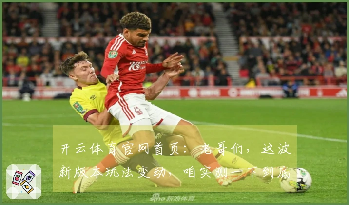 开云体育官网首页：老哥们，这波新版本玩法变动，咱实测一下到底值不值！