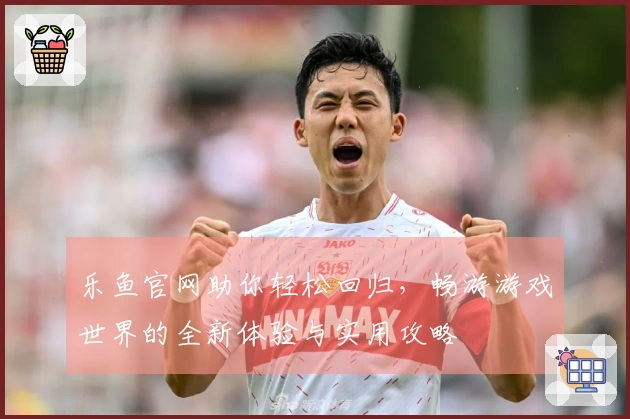 乐鱼官网助你轻松回归，畅游游戏世界的全新体验与实用攻略
