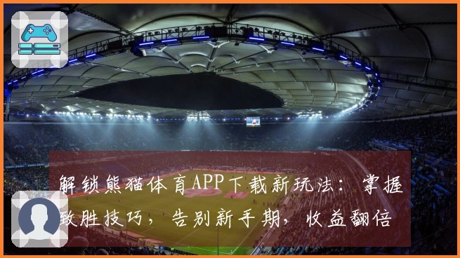 解锁熊猫体育APP下载新玩法：掌握致胜技巧，告别新手期，收益翻倍的秘诀