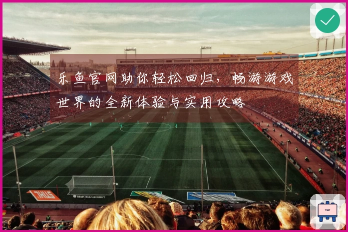 乐鱼官网助你轻松回归，畅游游戏世界的全新体验与实用攻略