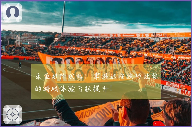 乐鱼进阶攻略：掌握这些技巧让你的游戏体验飞跃提升！