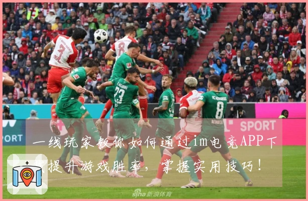 一线玩家教你如何通过im电竞APP下载提升游戏胜率，掌握实用技巧！