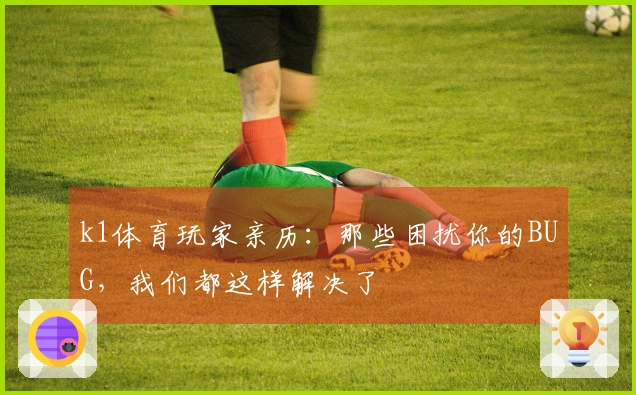 k1体育玩家亲历：那些困扰你的BUG，我们都这样解决了