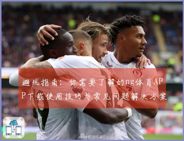 避坑指南：你需要了解的ng体育APP下载使用技巧与常见问题解决方案