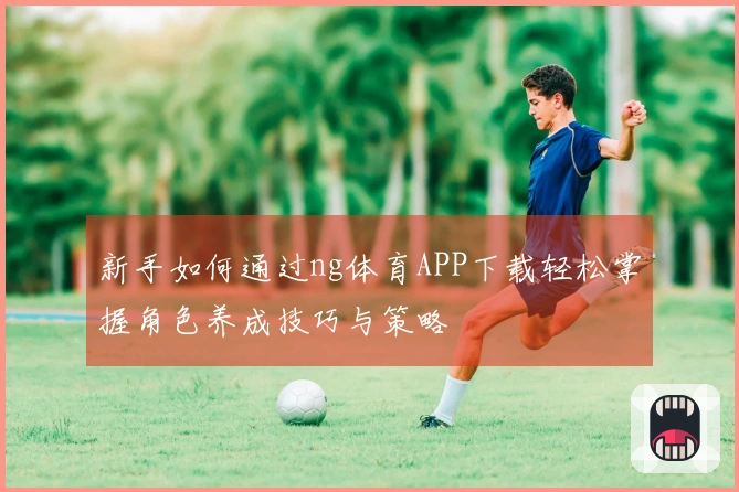 新手如何通过ng体育APP下载轻松掌握角色养成技巧与策略