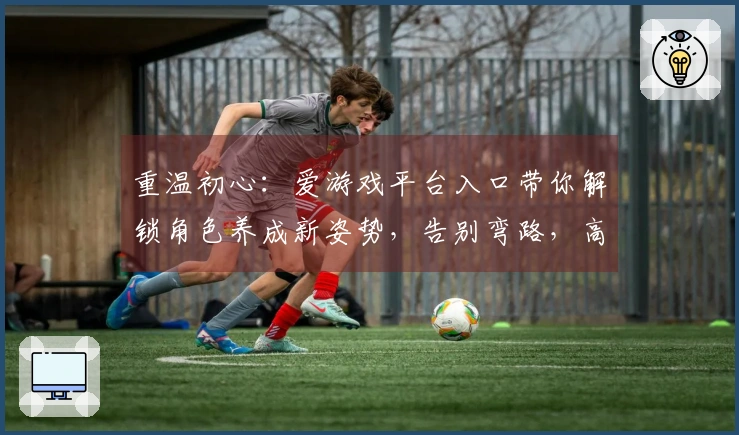 重温初心：爱游戏平台入口带你解锁角色养成新姿势，告别弯路，高效起飞
