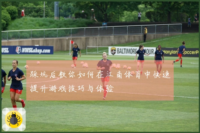 踩坑后教你如何在江南体育中快速提升游戏技巧与体验