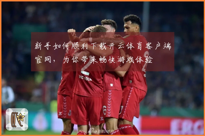 新手如何顺利下载开云体育客户端官网，为你带来畅快游戏体验