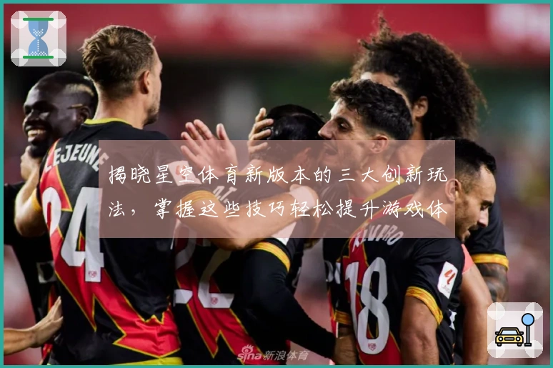 揭晓星空体育新版本的三大创新玩法，掌握这些技巧轻松提升游戏体验