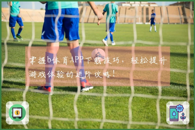 掌握b体育APP下载技巧，轻松提升游戏体验的进阶攻略！