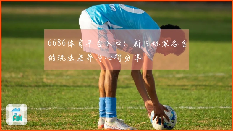 6686体育平台入口：新旧玩家各自的玩法差异与心得分享