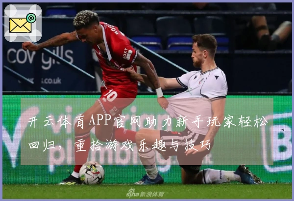 开云体育APP官网助力新手玩家轻松回归，重拾游戏乐趣与技巧