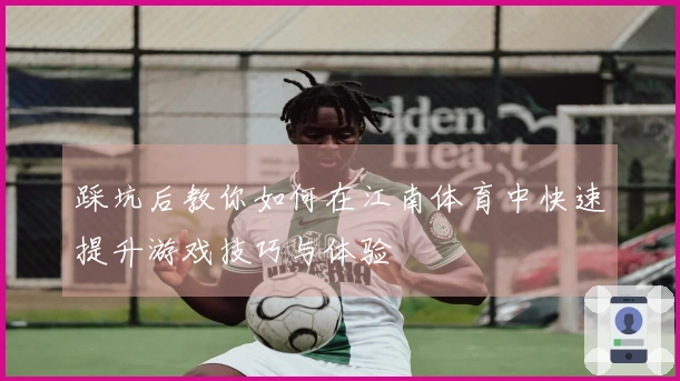 踩坑后教你如何在江南体育中快速提升游戏技巧与体验