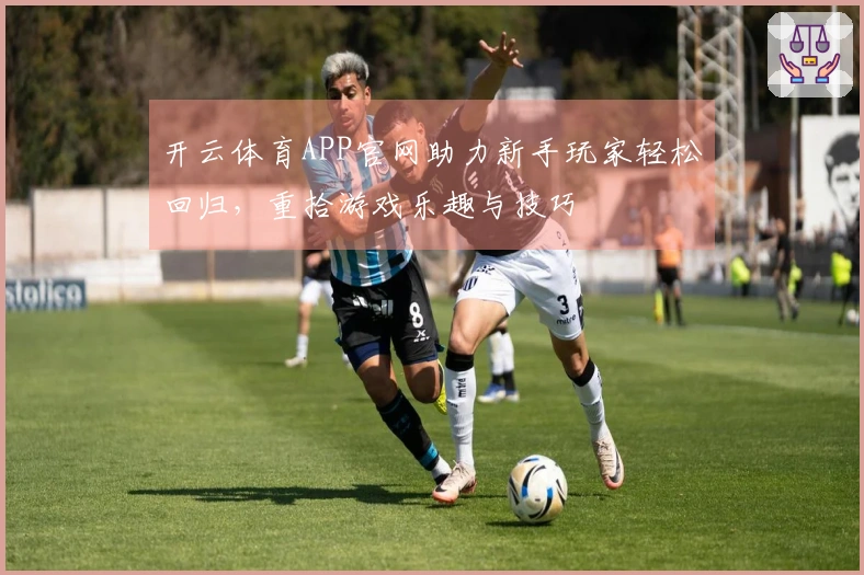 开云体育APP官网助力新手玩家轻松回归，重拾游戏乐趣与技巧