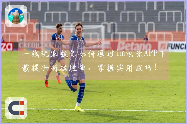 一线玩家教你如何通过im电竞APP下载提升游戏胜率，掌握实用技巧！