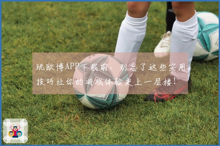 玩欧博APP下载前，别忘了这些实用技巧让你的游戏体验更上一层楼！