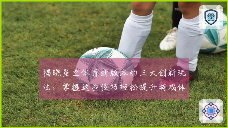 揭晓星空体育新版本的三大创新玩法，掌握这些技巧轻松提升游戏体验