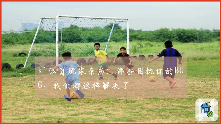 k1体育玩家亲历：那些困扰你的BUG，我们都这样解决了