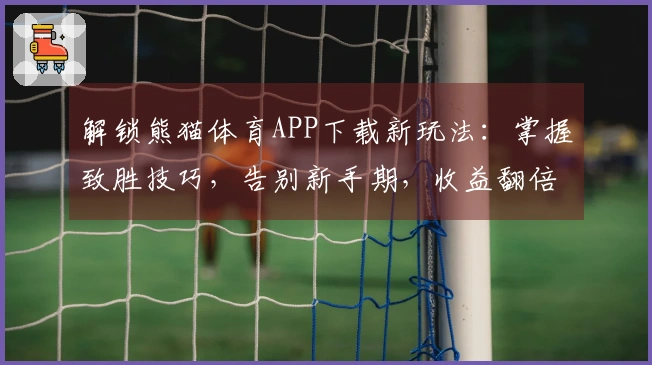 解锁熊猫体育APP下载新玩法：掌握致胜技巧，告别新手期，收益翻倍的秘诀