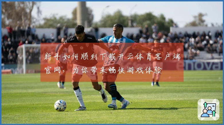 新手如何顺利下载开云体育客户端官网，为你带来畅快游戏体验