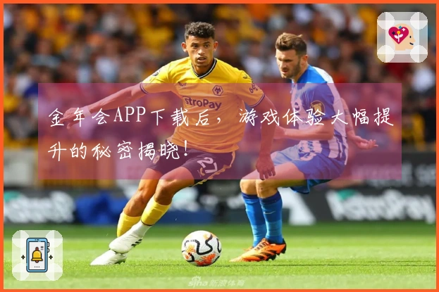 金年会APP下载后，游戏体验大幅提升的秘密揭晓！