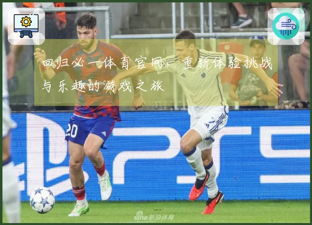 回归必一体育官网，重新体验挑战与乐趣的游戏之旅