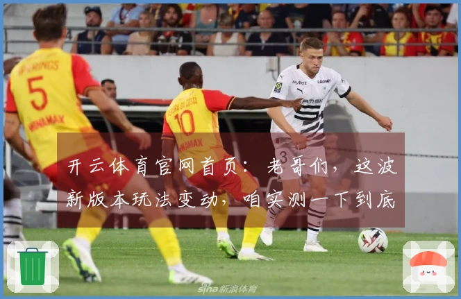 开云体育官网首页：老哥们，这波新版本玩法变动，咱实测一下到底值不值！